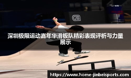 深圳极限运动嘉年华滑板队精彩表现评析与力量展示